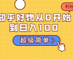 知乎好物从0开始到日入100，超级简单的玩法分享，新人一看也能上手操作-第一资源库