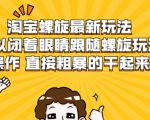 淘宝螺旋最新玩法，可以闭着眼睛跟随螺旋玩法操作 直接粗暴的干起来-第一资源库