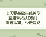 七天零基础带货教学,直播带货从0到1,提高认知,少走弯路-第一资源库