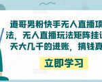 道哥男粉快手无人直播项目玩法,无人直播玩法矩阵挂课,一天大几千的进账,搞钱真快!-第一资源库