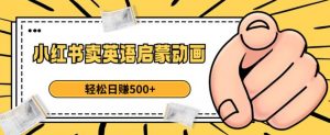 小红书卖英语启蒙动画，轻松日赚500+【揭秘】-第一资源库