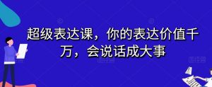 超级表达课,你的表达价值千万,会说话成大事-第一资源库