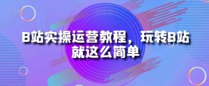 B站实操运营教程,玩转B站就这么简单-第一资源库