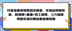 抖音流量变现现场实操营，实体店同城获客，短视频+直播+员工矩阵，三大维度帮助实体引爆流量业绩倍增-第一资源库