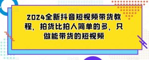 2024全新抖音短视频带货教程，拍货比拍人简单的多，只做能带货的短视频-第一资源库