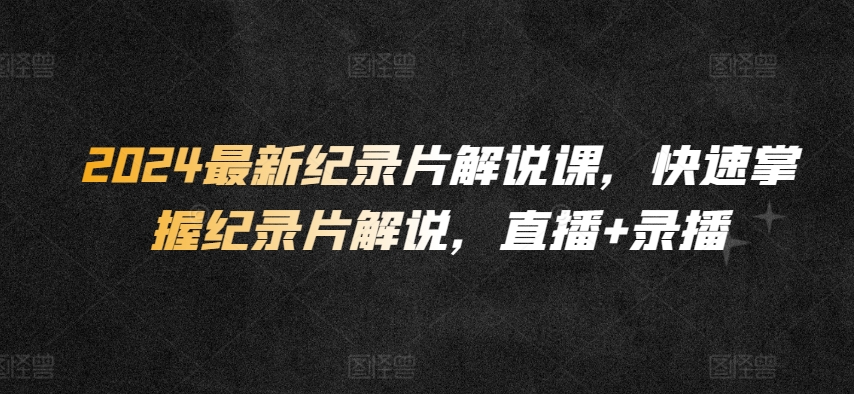 2024最新纪录片解说课，快速掌握纪录片解说，直播+录播-第一资源库