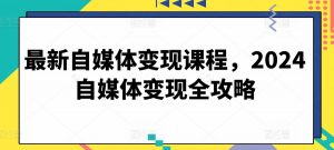 最新自媒体变现课程，2024自媒体变现全攻略-第一资源库