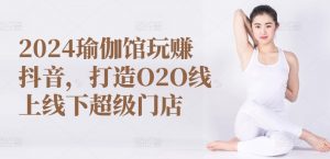 2024瑜伽馆玩赚抖音，打造O2O线上线下超级门店-第一资源库