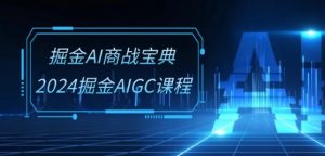 掘金AI商战宝典-系统班:2024掘金AIGC课程(30节视频课)-第一资源库