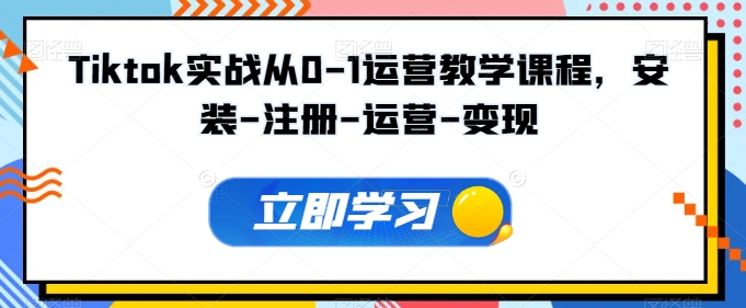 Tiktok实战从0-1运营教学课程，安装-注册-运营-变现-第一资源库