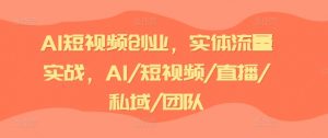 AI短视频创业,实体流量实战,AI/短视频/直播/私域/团队-第一资源库