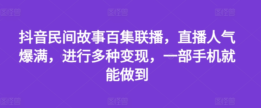 抖音民间故事百集联播，直播人气爆满，进行多种变现，一部手机就能做到【揭秘】-第一资源库