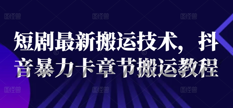 短剧最新搬运技术，抖音暴力卡章节搬运教程-第一资源库