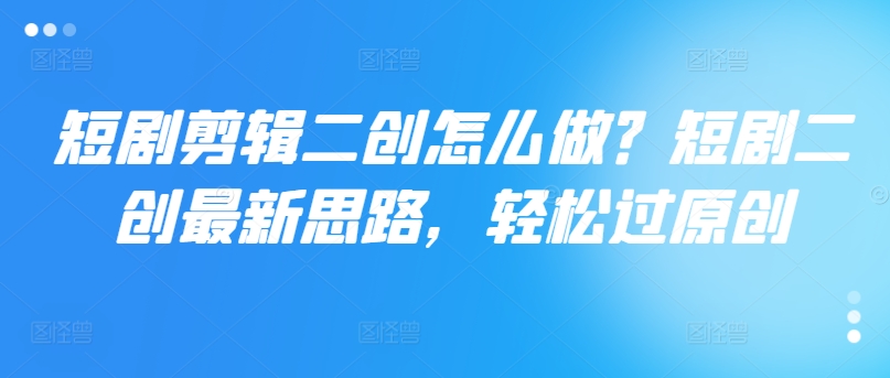 短剧剪辑二创怎么做？短剧二创最新思路，轻松过原创-第一资源库