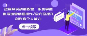 短视频实战训练营，系统掌握账号运营精细操作/全方位提升创作者个人能力-第一资源库