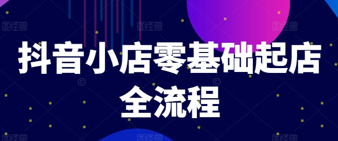 抖音小店零基础起店全流程，快速打造单品爆款技巧、商品卡引流模式与推流算法等-第一资源库