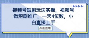 视频号短剧玩法实操，视频号做短剧推广，一天4位数，小白直接上手-第一资源库