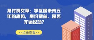 某付费文章:学区房未来五年的趋势,房价壁垒,是否开始松动?-第一资源库